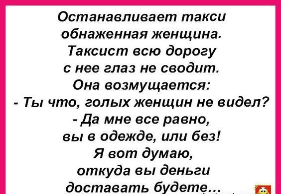 Останавливает такси обнаженная женщина Таксист всю дорогу с нее глаз не сводит Она возмущается Ты что голых женщин не видел да мне все равно вы в одежде или без Я вот думаю иткуда вы деньги доставать будете и