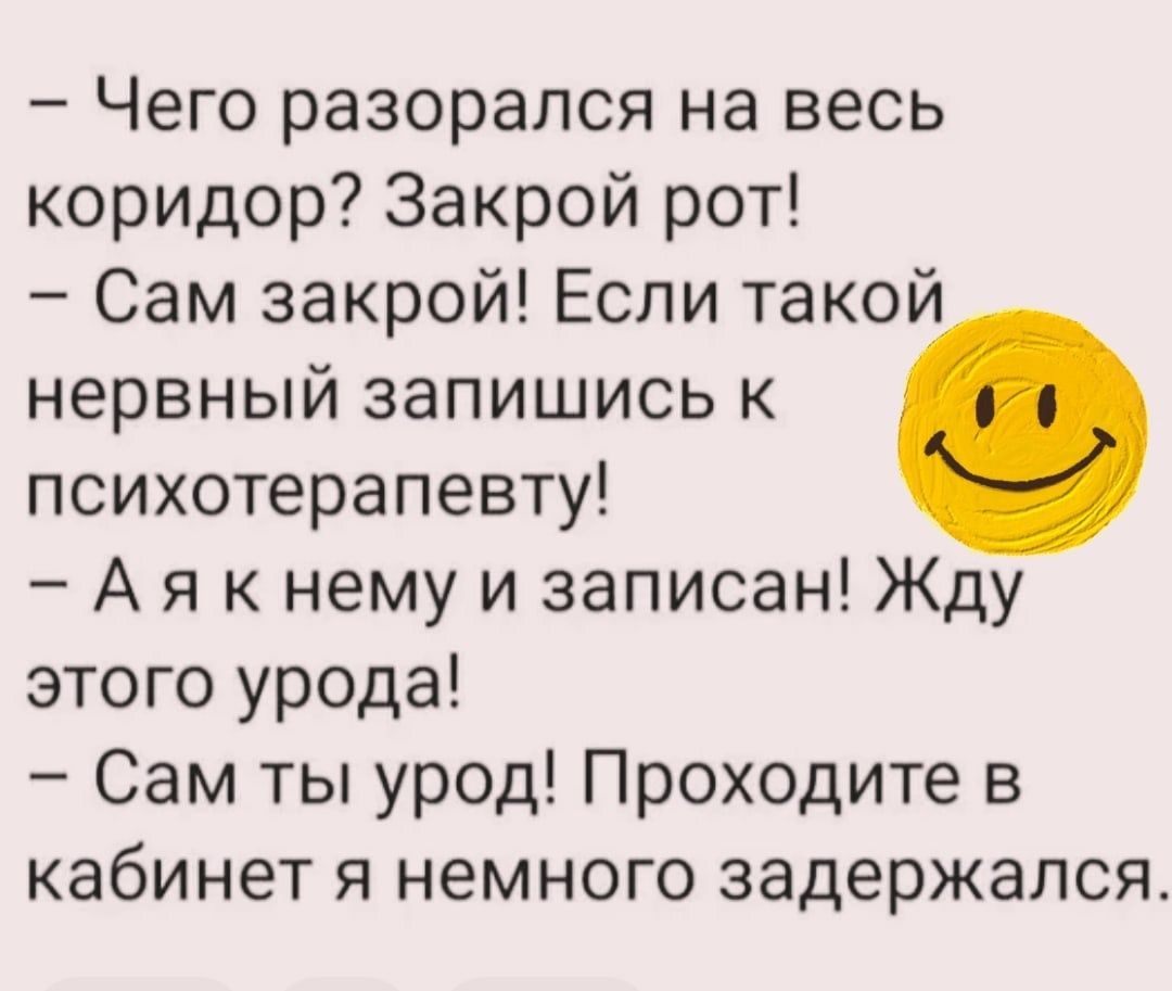 Чего разорался на весь коридор Закрой рот Сам закрой Если такой нервный запишись к психотерапевту А я к нему и записан Жду этого урода Сам ты урод Проходите в кабинет я немного задержался