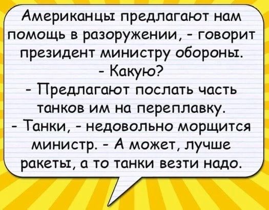 Америкинцы предлагают нам помощь в разоружении говорит президент министру обороньь Какую Предлагают послать часть ТОНКОЕ ИМ на ПЕРЕПЛОВКУ Танки недовольно морщится министр А может лучше ракеты а то танки везти надо