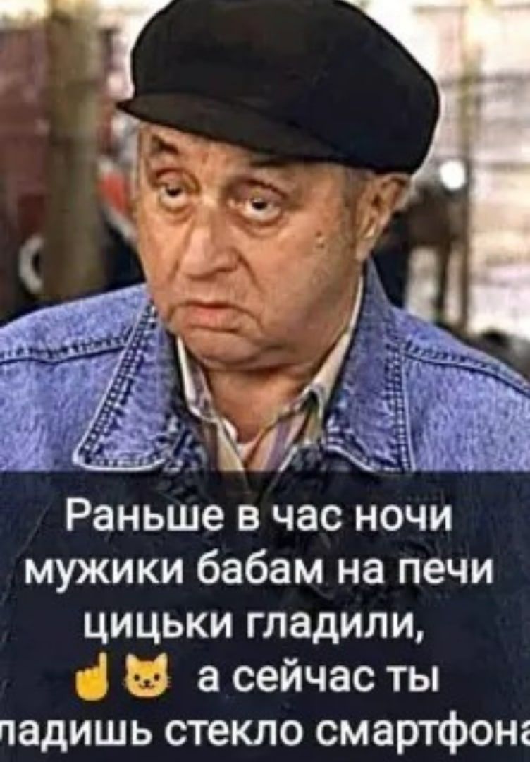 Раньше в час ночи мужики бабам на печи цицьки гладили 1 О а сейчас ты падишь стекло смартфона