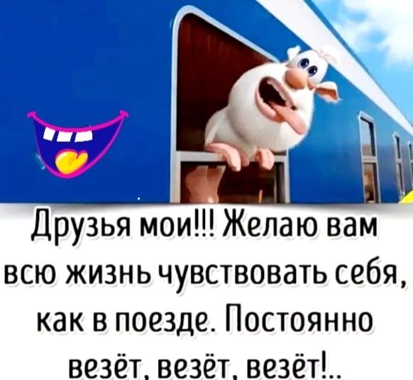 Друзья мои Желаю вам всю жизнь чувствовать себя как в поезде Постоянно везёт везёт везёт