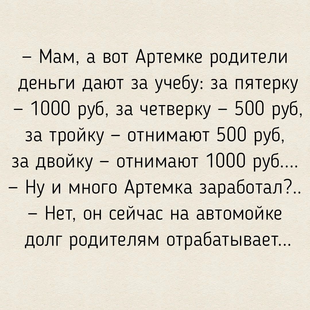 Мам а вот Артемке родители деньги дают за учебу за пятерку 1000 руб за четверку 500 руб за тройку отнимают 500 руб за двойку отнимают 1000 руб Ну и много Артемка 3аработал Нет он сейчас на автомойке долг родителям отрабатывает