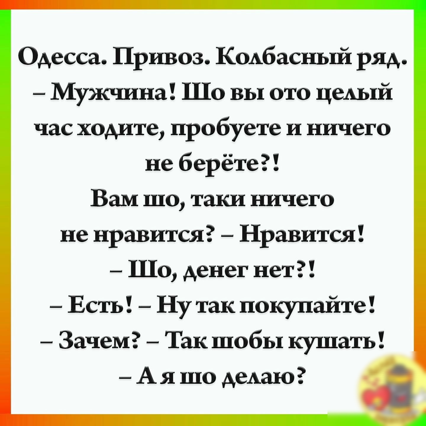 Одесса Привоз Коьбасньпі ряд Мужчина Шо вы ото цемяй час ходите пробуете и ничего не берёте Вам шо таки ничего не нравится Нравится Шо денег нет Есть Ну так покупайте Зачем Так шобы кушать Ая шо АеАзю