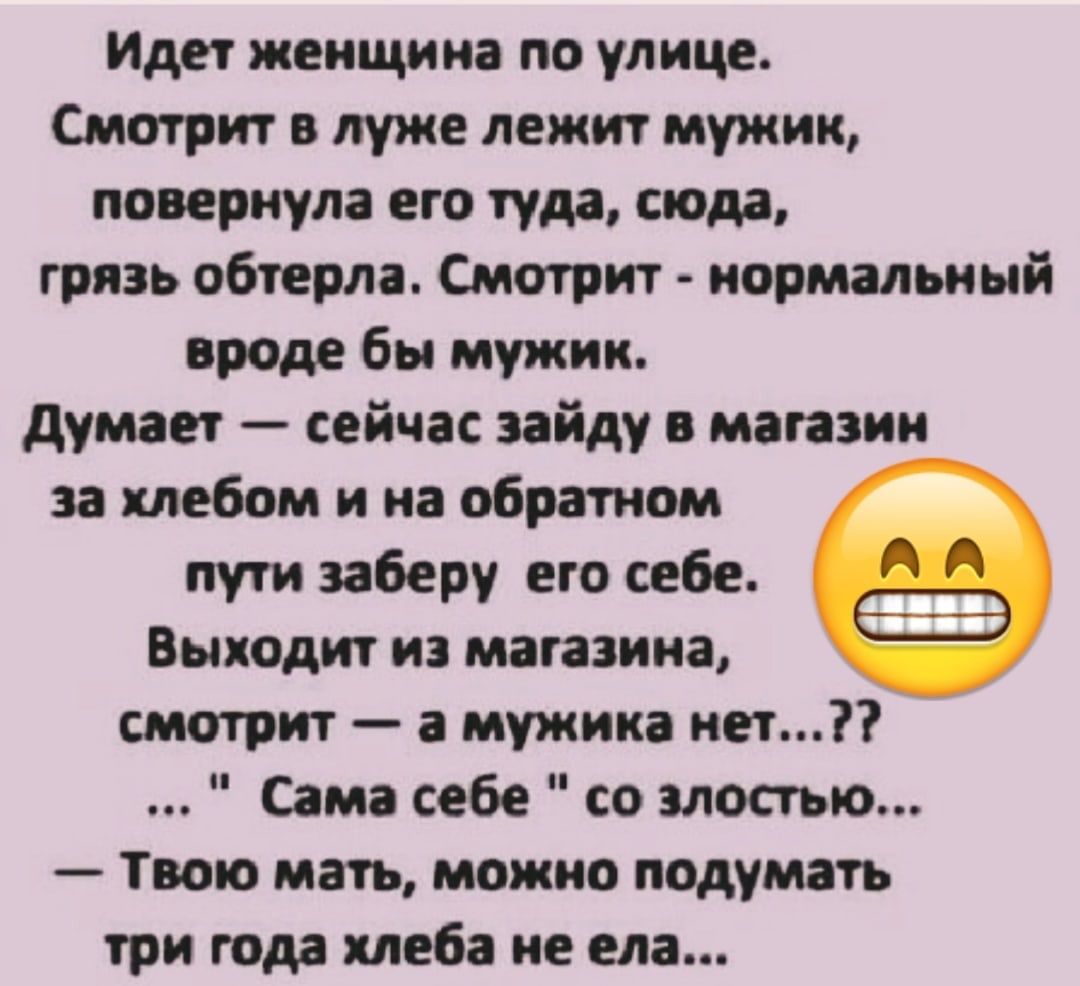 Иди женщина по улице Смотрит в луже лежи мужик повернула его туда сюда грязь обіерла Смотрит нормальный вроде бы мужик думает сейчас зайду в магазин за хлебом и на обратном пути заберу его себе Выходи из магазина имприт мужика нет Сама себе со злостью Твою мать можно подумать гри года клаба не ела