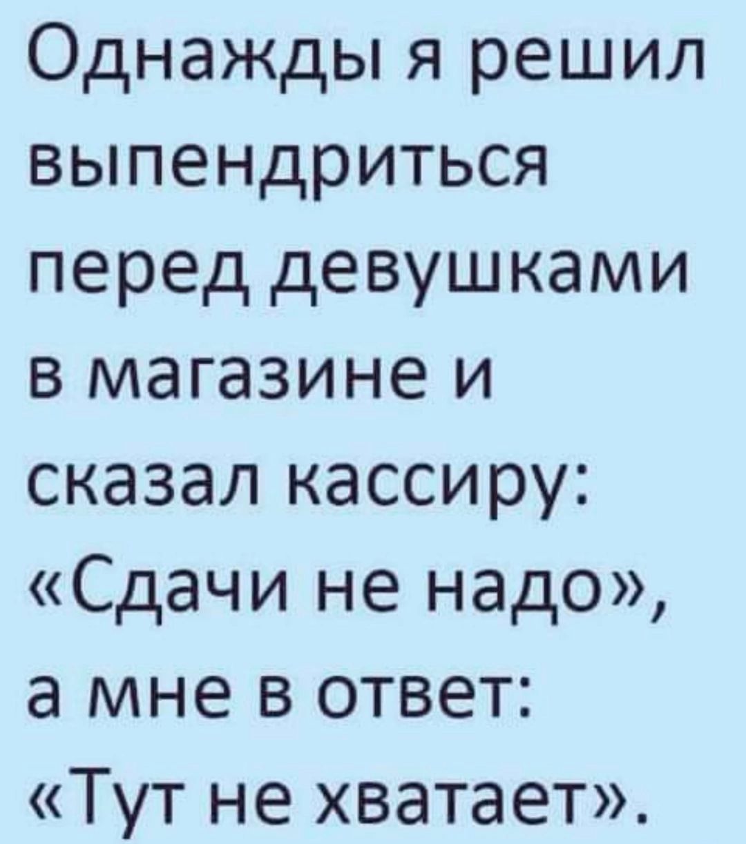 Однажды я решил выпендриться перед девушками в магазине и сказал кассиру Сдачи не надо а мне в ответ Тут не хватает