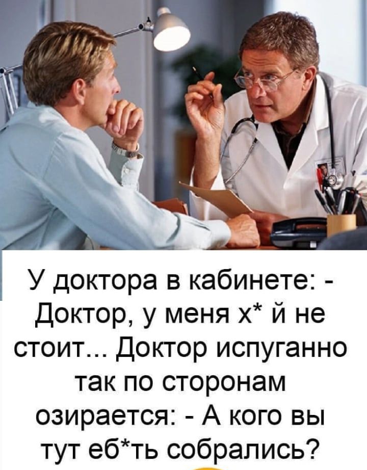 1 У доктора в кабинете Доктор у меня х й не стоит Доктор испуганно так по сторонам озирается А кого вы тут ебть собрались и м