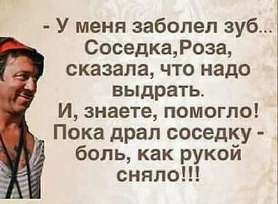 У меня заболел зуб СоседкаРоза сказала что надо выдрать И знаете помогло Пока драл соседку боль как рукой сняло