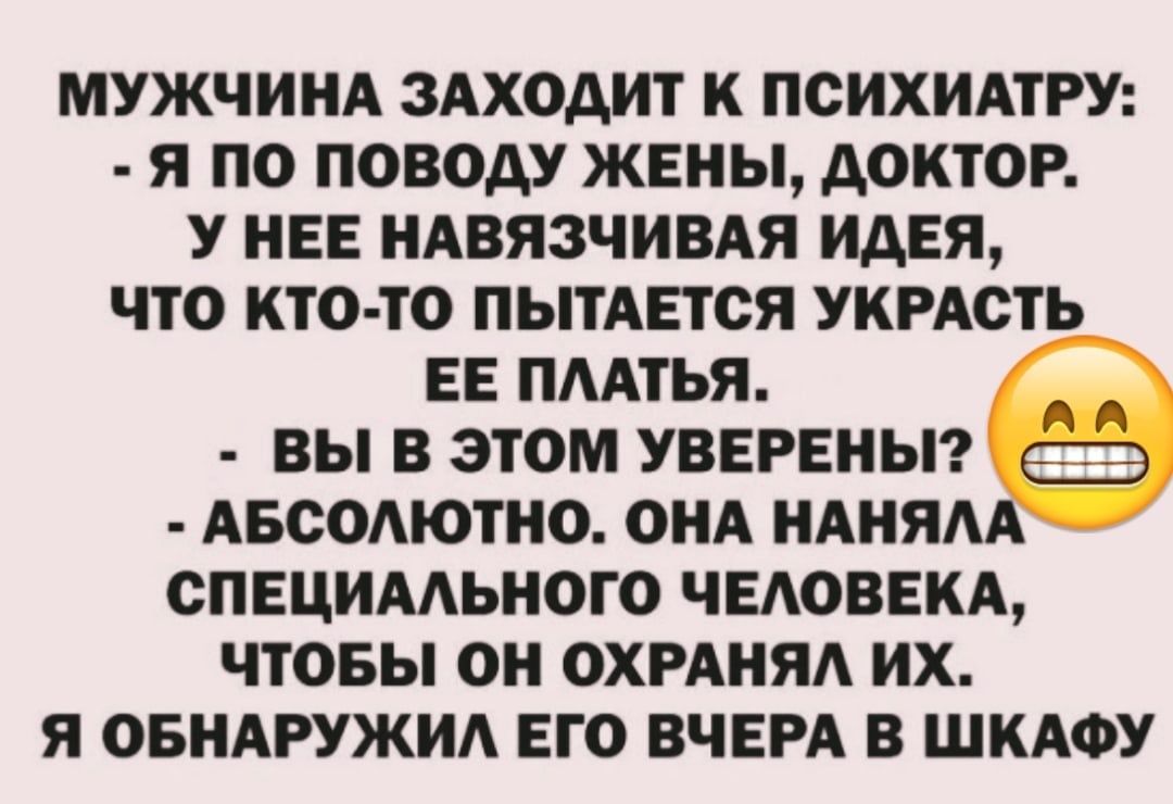 МУЖЧИНА ЗАХОАИТ К ПСИХИАТРУ Я ПО ПОВОДУ ЖЕНЫ АОКТОР У НЕЕ НАВЯЗЧИВАЯ ИДЕЯ ЧТО КТО ТО ПЫТАПСЯ УКРАСТЬ ЕЕ ПААТЬЯ ВЫ В ЭТОМ УВЕРЕНЫ АБСОМОТНО ОНА НАНЯАА СПЕЦИМЬНОГО ЧЕАОВЕКА ЧТОБЫ ОН ОХРАНЯА ИХ Я ОБНАРУЖИА ЕГО ВЧЕРА В ШКАФУ
