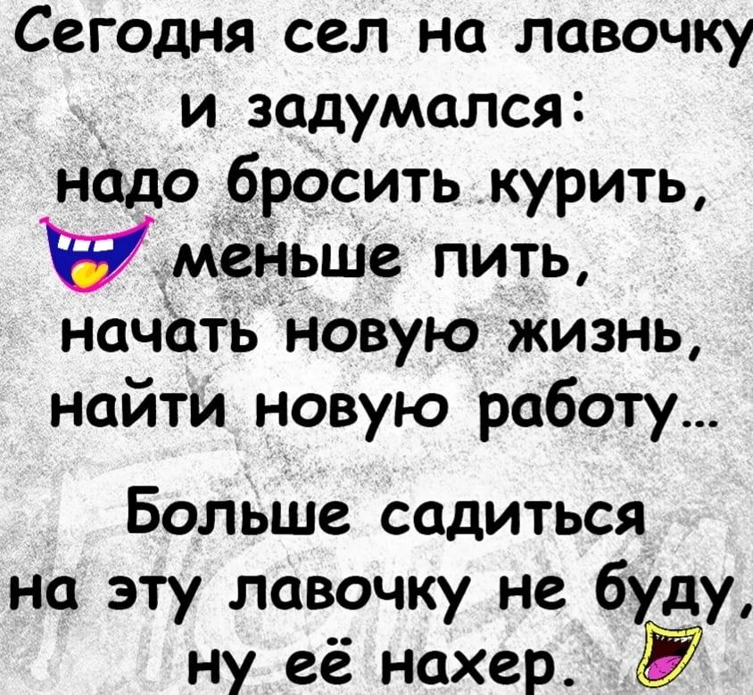 Сегодня сел на лавочку и задумался нодо бросить курить уменьше пить начать новую жизнь найти новую работу Больше садиться на эту лавочку не буду ну её нахер