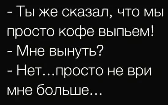 Ты же сказал что мы просто кофе выпьем Мне вынуть Нетпросто не ври мне больше