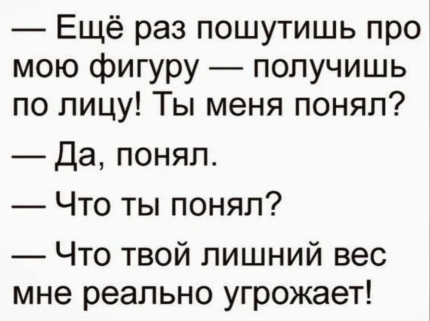 Ещё раз пошутишь про мою фигуру получишь по лицу Ты меня понял Да понял Что ты понял Что твой лишний вес мне реально угрожает