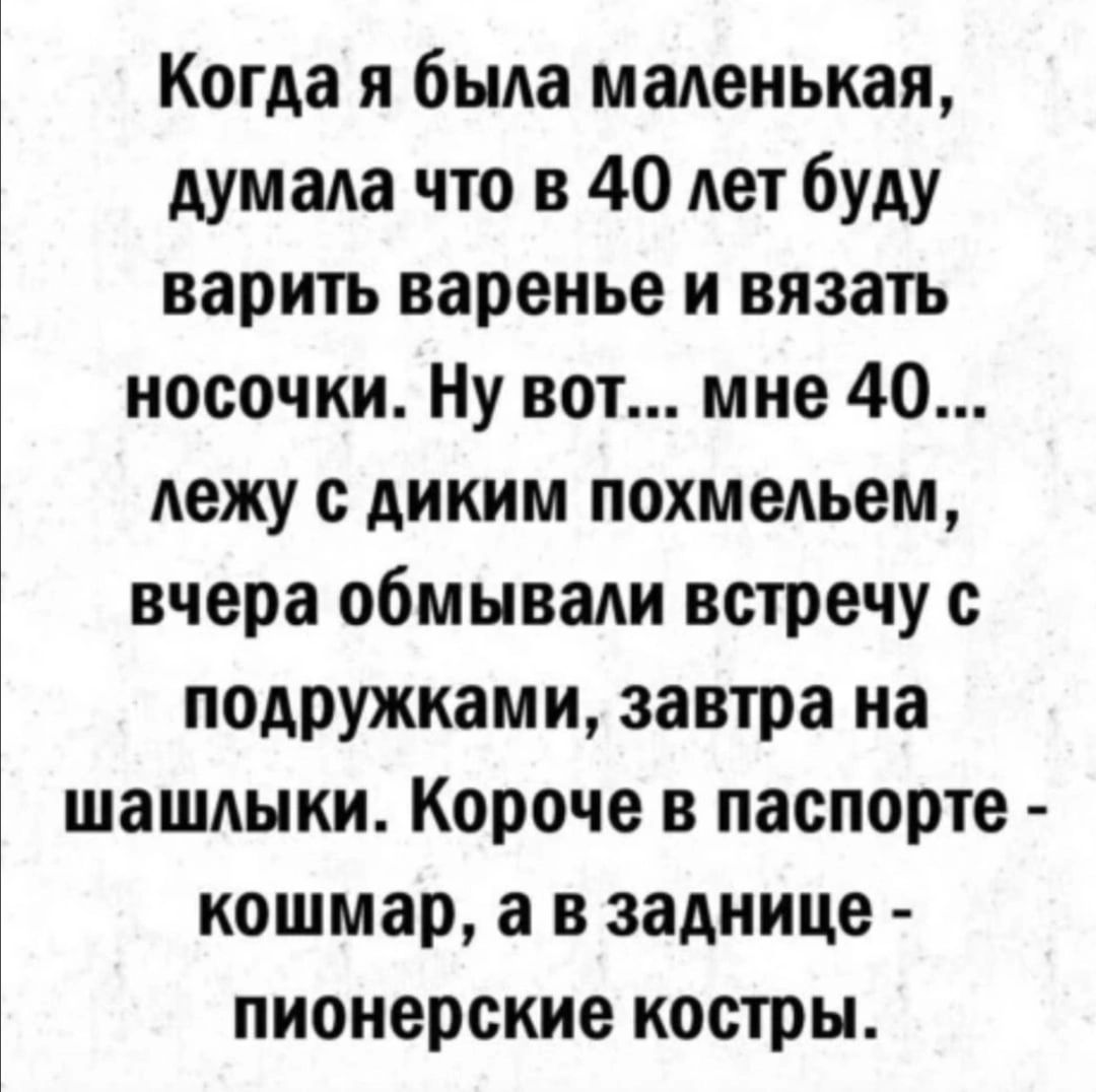 Когда я была мапеиькая думала что в 40 Ает буду варить варенье и вязать носочки Ну вот мне 40 лежу с диким похмельем вчера обмывади встречу с подружками завтра на шашдыки Короче в паспорте кошмар а в заднице пионерские костры
