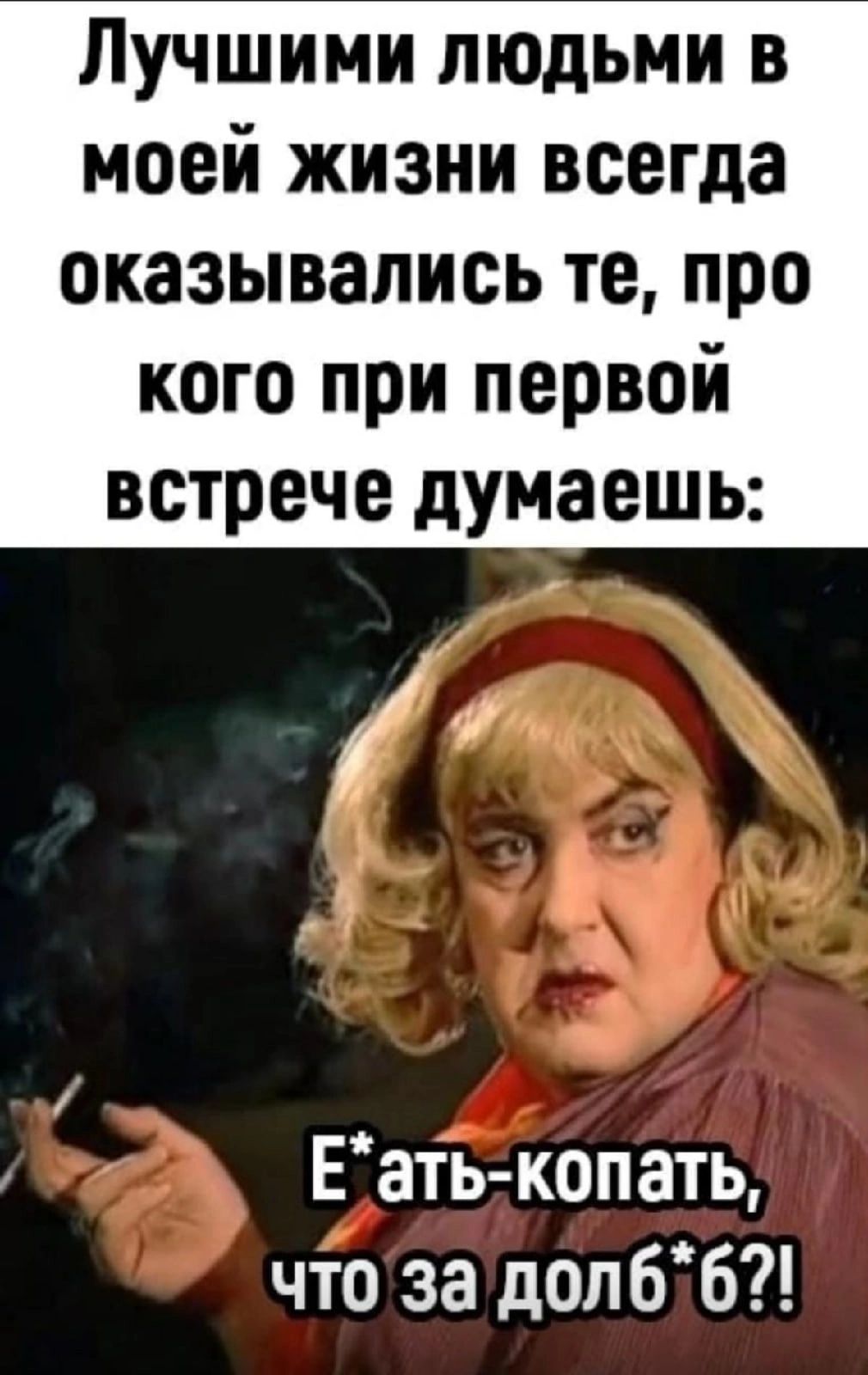Лучшими людьми в моей жизни всегда оказывались те про кого при первой встрече думаешь 1 Еатькопать что за доп 66