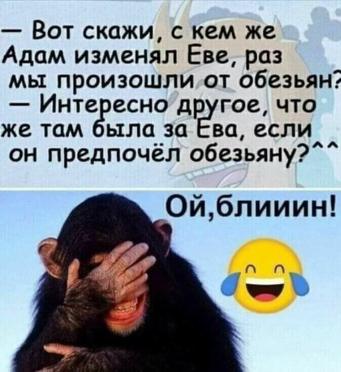Вот скажи с кем же Адам изменял Еве раз мы произошли от обезьян Инте есно др гое что же там шли за во если он предпочёл обезьяну 0йблииин