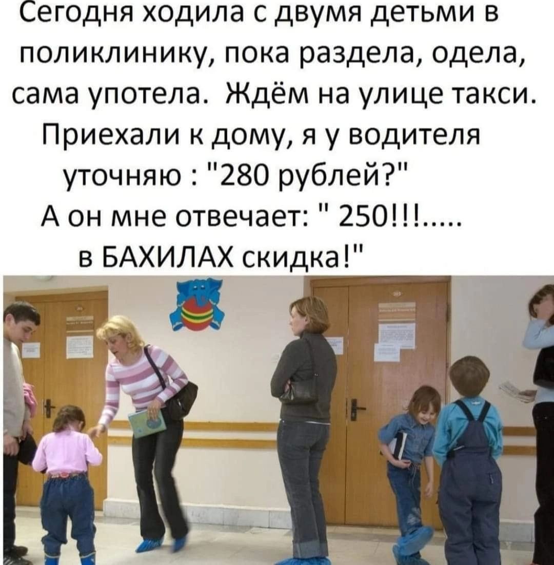 Сегодня ходила с дВУМЯ детьми в поликлинику пока раздела одела сама употела Ждём на улице такси Приехали дому я у водителя уточняю 280 рублей А он мне отвечает 250 в БАХИЛАХ скидка