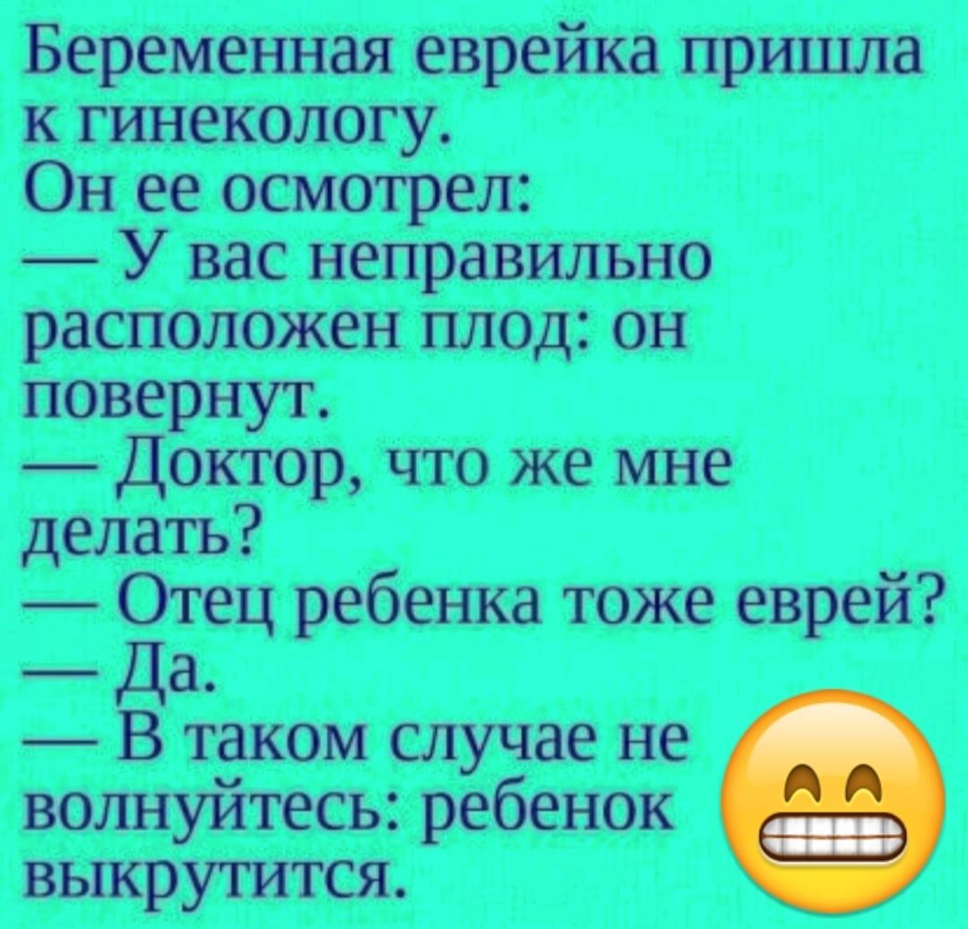 Беременная еврейка пришла к гинекологу Он ее осмотрел У вас неправильно расположен плод он повернут Доктор что же мне делать Етец ребенка тоже еврей а В таком случае не волнуйтесь ребенок выкрутится