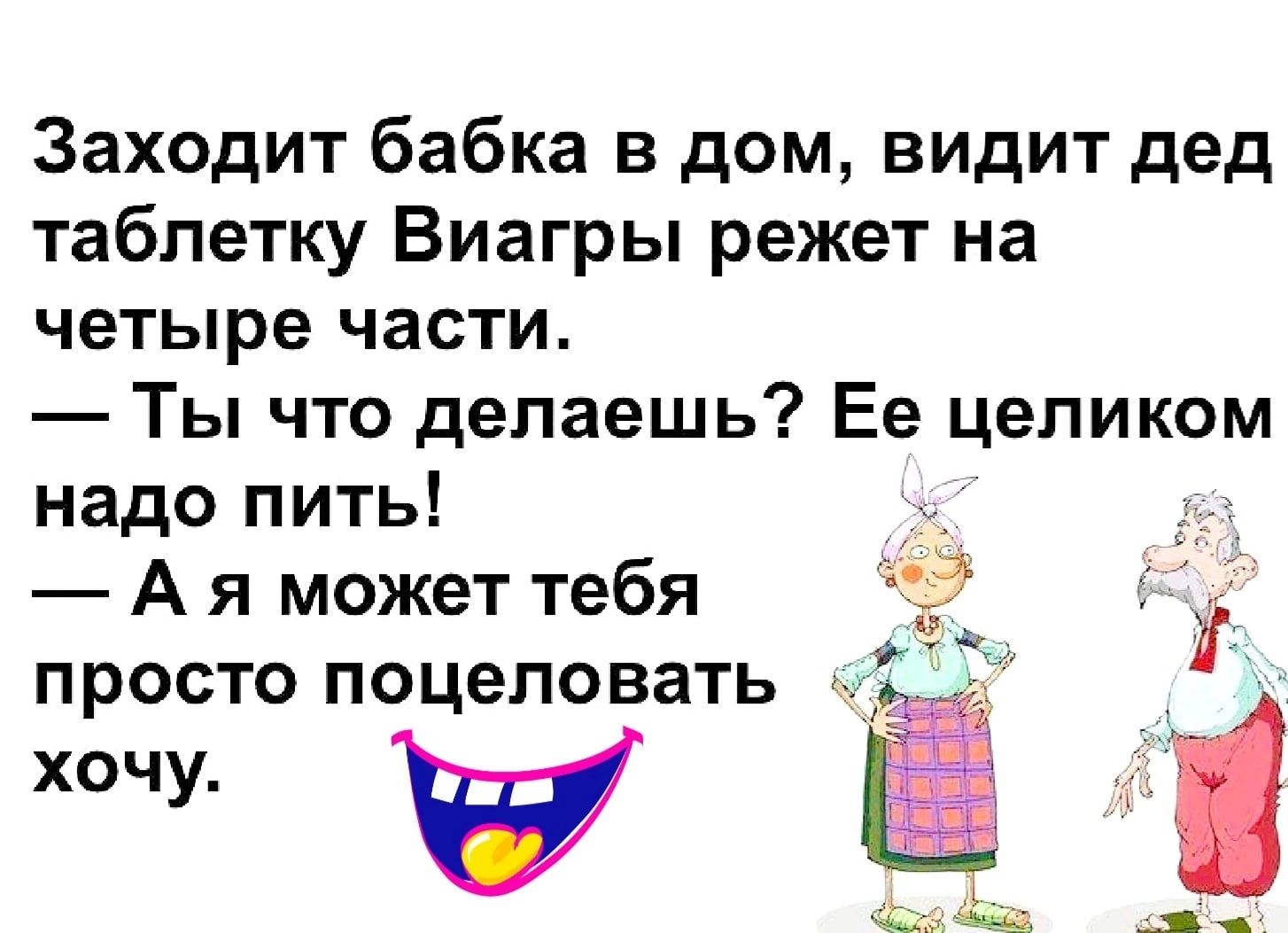 Заходит бабка в дом видит дед таблетку Виагры режет на четыре части Ты что  делаешь Ее целиком надо пить А я может тебя ПРОСТО поцеловать ЁЁ А - выпуск  №1488955