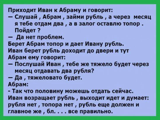 Приходит Ипаи к Абраиу и говорит Слушай Абрам займи рубль а через месяц я тебе ощвм пн а в залог опавпю топор Пойдет да мы проблем Берет Абрам топор и дает Ивану рубль и аи Берет рубль доходит до двери и тут Абрам ему тварин Послушай Инн тебе же тяжело будет через месяц отдавать два рубля дц тяжеловато будет Абрам Так что попопину можешь огдпь сейчас Иван оеращает рубль лыходит идет и думает рубля