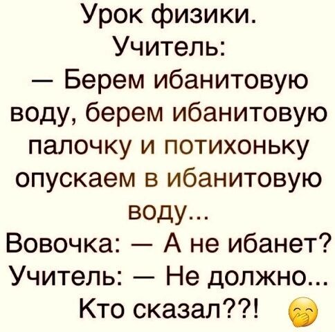 Урок физики Учитель Берем ибанитовую воду берем ибанитовую палочку и потихоньку опускаем в ибанитовую воду Вовочка А не ибанет Учитель Не должно Кто сказал