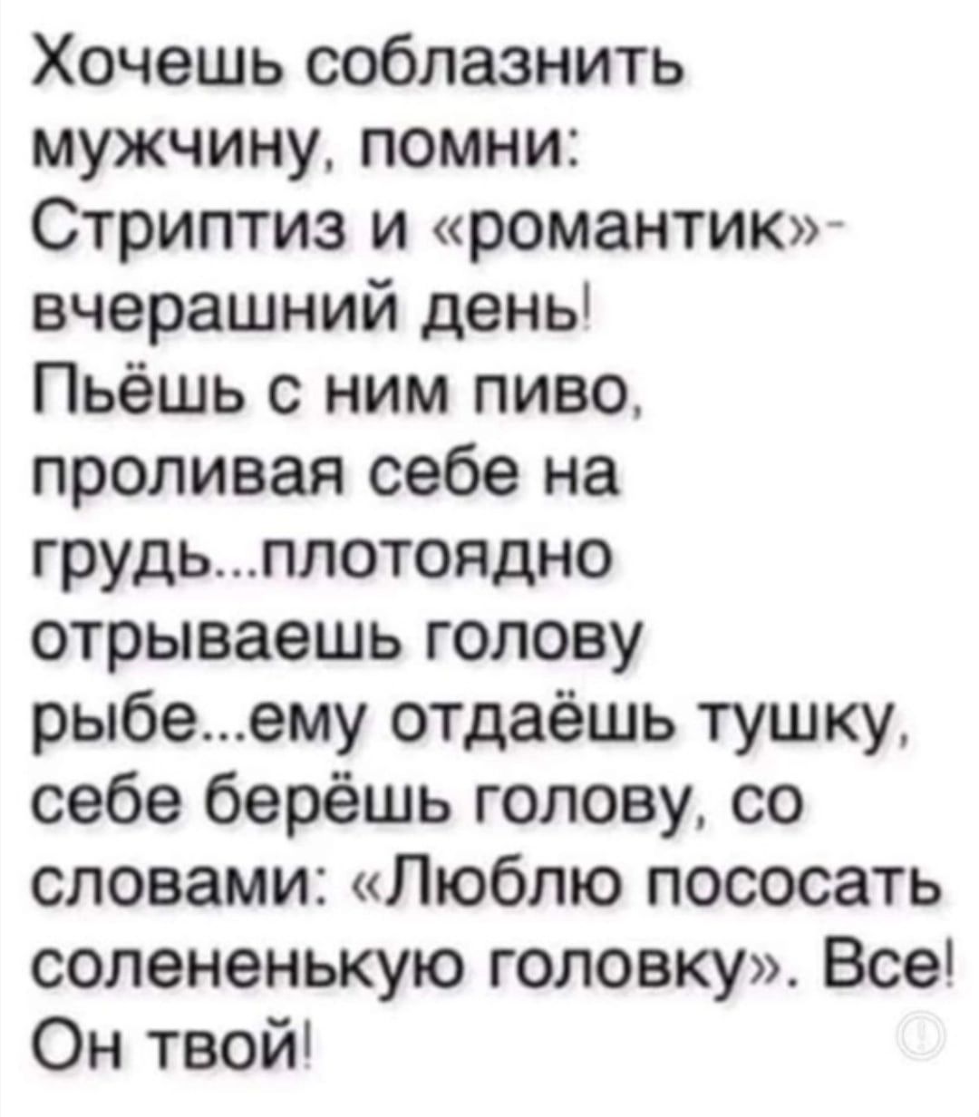 Хочешь соблазнить мужчину помни Стриптиз и романтик вчерашний день Пьёшь с  ним пиво проливая себе на грудьплотоядно отрываешь голову рыбеему отдаёшь  тушку себе берёшь голову со словами Люблю пососать солененькую головку Все