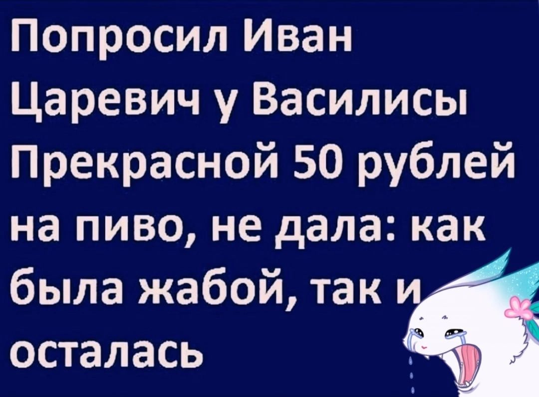 Попросил Иван Царевич у Василисы Прекрасной 50 рублей на пиво не дала как была жабой так осталась _