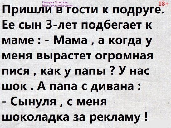 18 Пришли вгости к подруге Ее сын З лет подбегает к маме Мама а когда у меня вырастет огромная пися как у папы У нас шок А папа с дивана Сынуля с меня шоколадка за рекламу