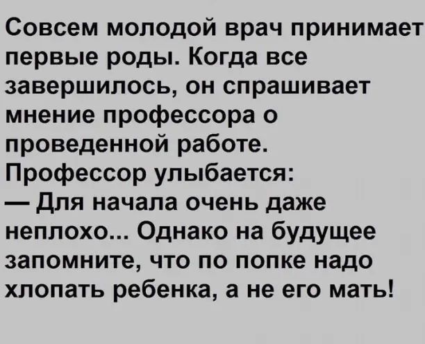 Совсем молодой врач принимает первые роды Когда все завершилось он спрашивает мнение профессора о проведенной работе Профессор улыбается для начала очень даже неплохо Однако на будущее запомните что по попке надо хлопать ребенка а не его мать