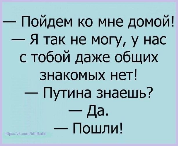 Пойдем ко мне домой Я так не могу у нас с тобой даже общих знакомых нет Путина знаешь Да Пошли
