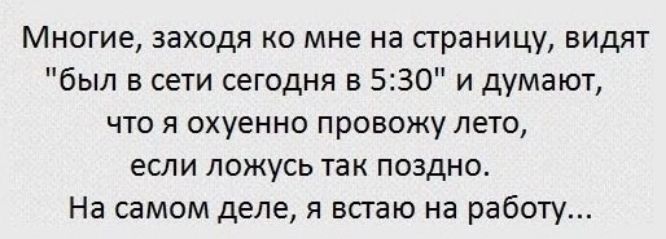 Многие заходя ко мне на страницу видят был в сети сегодня в 530 и думают что я охуенно провожу лето если ложусь так поздно На самом деле я всгаю на работу