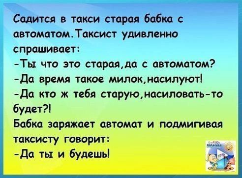 Садится в такси старая бабка автоматомТаксист удивленно СПРПШИВПСТ Ты что это стараяю автоматом дп время такое милокмпсилуют дц кто ж тебя старуюмасиловать то будет Бабки заряжает автомат и подмигивоя і ТЦКСИСГУ ГОВОРИТ По ты и будешы