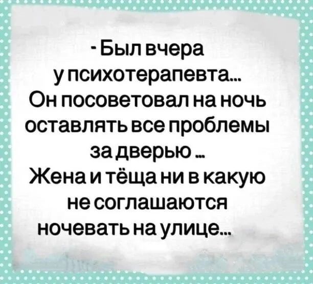 Был вчера у психотерапевта Он посоветовал на ночь оставлять все проблемы за дверью _ Жена и тёща ни в какую не соглашаются ночевать на улице