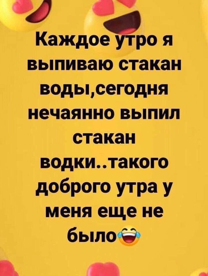 Каждое ро я выпиваю отакан водысегодня нечаянно выпил стакан водкитакого доброго утра у меня еще не было