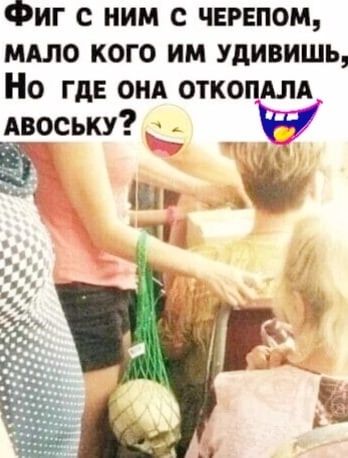 ФИГ С НИМ С ЧЕРЕПОМ МАЛО КОГО ИМ УдИВИШЬ О ГдЕ ОНА ОТКО_А Авоську _ __ _ 5 5 Ч