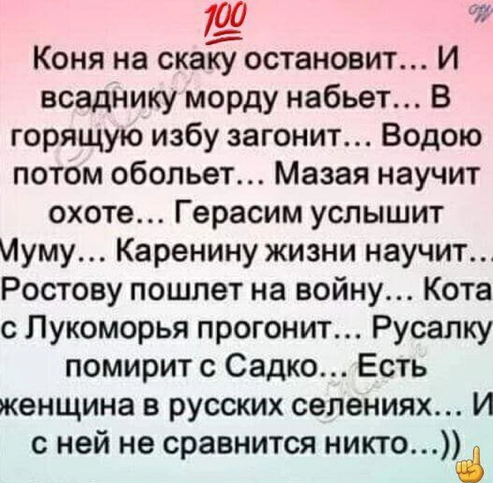 Коня на скайостановит И всаднику морду набьет В горящую избу загонит Водою потом обопьет Мазая научит охоте Герасим услышит Муму Каренину жизни научит Ростову пошлет на войну Кота с Лукоморья прогонит Русалку помирит с Садко Есть женщина в русских селениях И с ней не сравнится никто