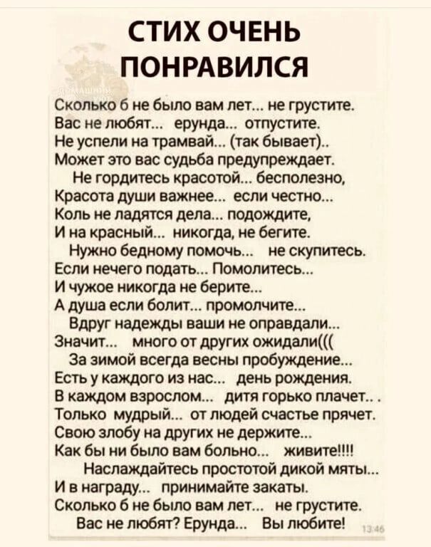СТИХ ОЧЕНЬ ПОНРАВИЛСЯ Сколько 6 не было вам лет не грустит вас не тобят ерунда отпустите Не успели на трамвай ик блины Может то вас судьба предупретег не гордиюсь красотой беспмезио Красота души важиее если честно коль не лвдтся делл подожди и на красный икощв иебегт НужюбеднОМУ помоч искупитесь Если нечего подвгь Помолитесь и чужое никогрд ие борт А душа если Болит промопчите Вдруг надежды ваши и