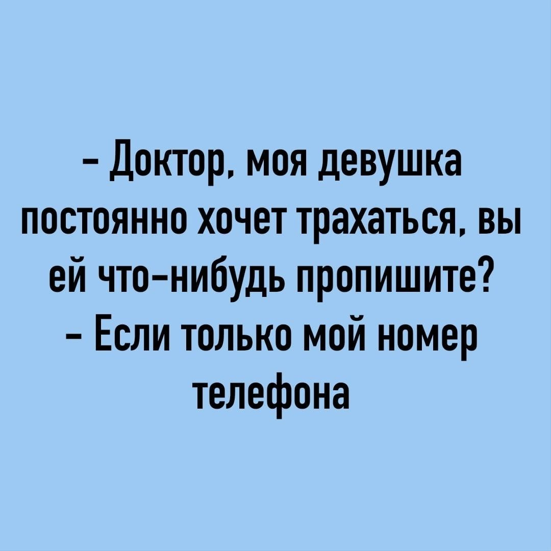 Доктор моя девушка постоянно хочет трахаться вы ей что нибудь пропишите Если только мой номер телефона