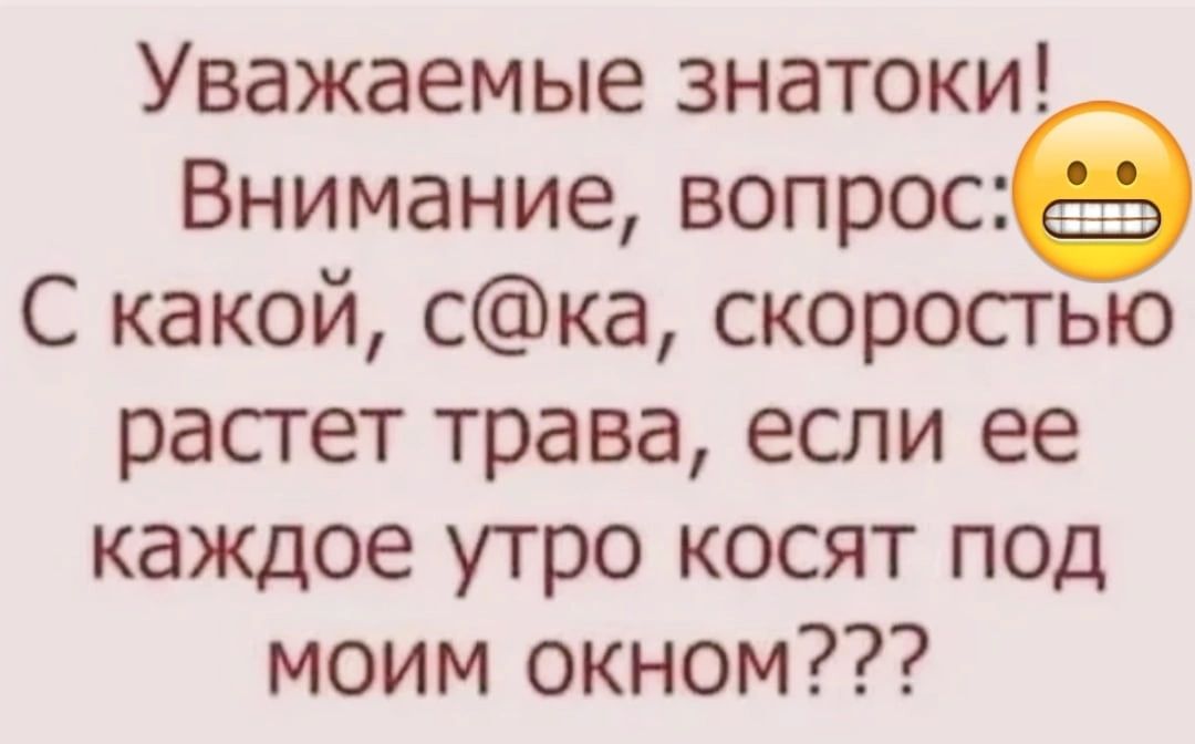 Уважаемые знатоки Внимание вопрос С какой ска скоросгью растет трава если ее каждое утро косят под моим окном