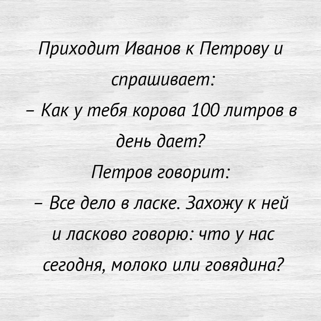 Приходит Иванов к Петрову и спрашивает Как у тебя корова 100 литров в день дает Петров говорит Все дело в ласке Захожу ней и ласково говорю что у нас сегодня молоко или говядина