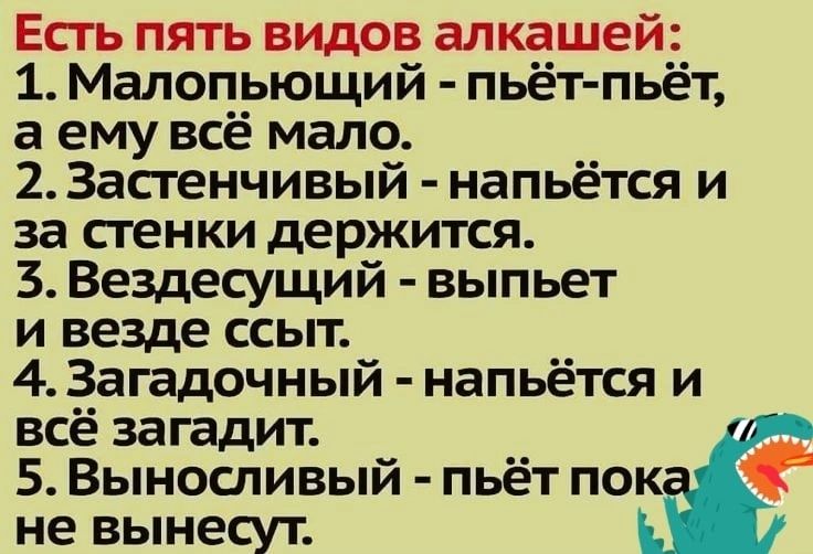 Есть пять видов алкашей 1 Малопьющий пьёт пьёт а ему всё мало 2 Застенчивый напьётся и за сгенки держится 3 Вездесущий выпьет и везде ссыт 4 Загадочный напьётся и всё загадит 5 Выноспивый пьет пок не вынесут
