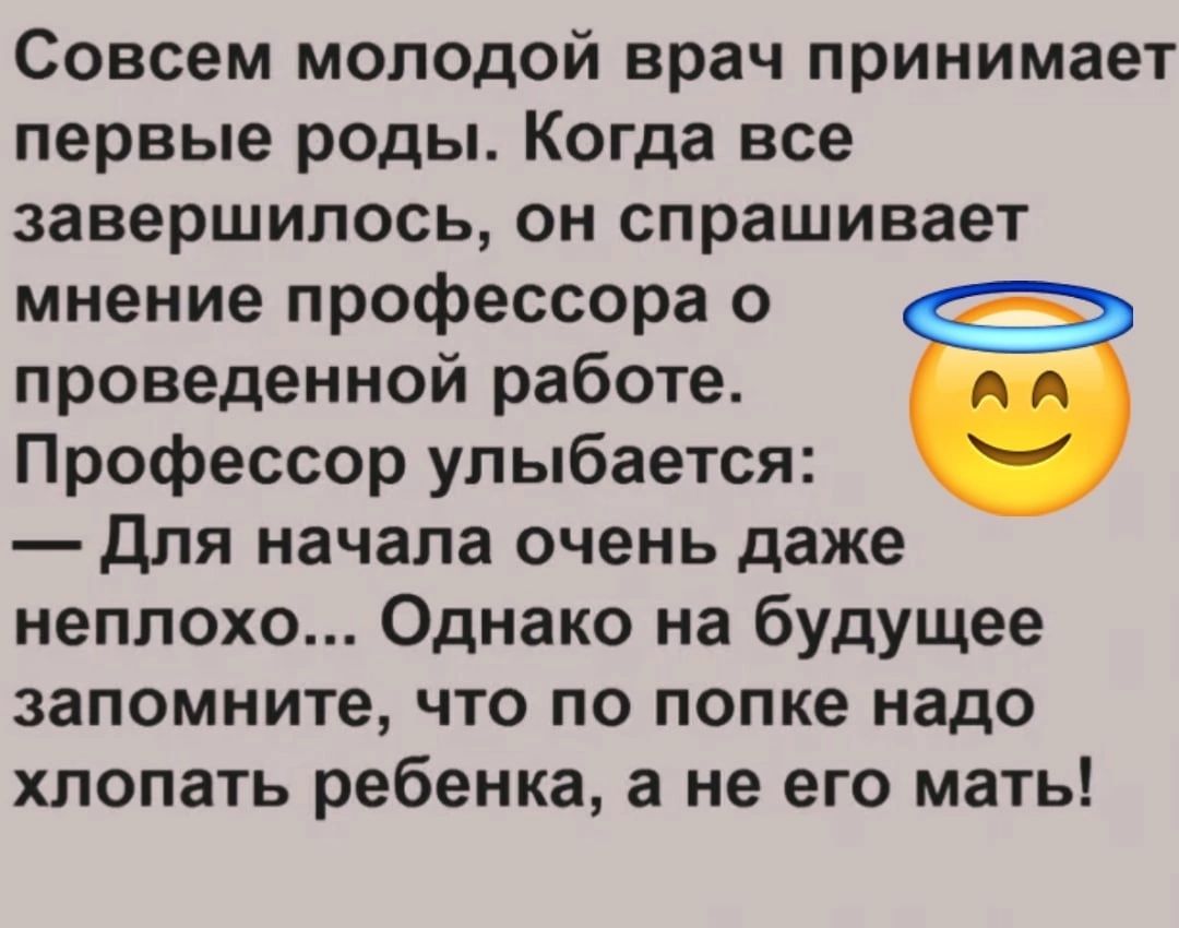 Совсем молодой врач принимает первые роды Когда все завершилось он спрашивает мнение профессора о проведенной работе Профессор улыбается Для начала очень даже неплохо Однако на будущее запомните что по попке надо хлопать ребенка а не его мать