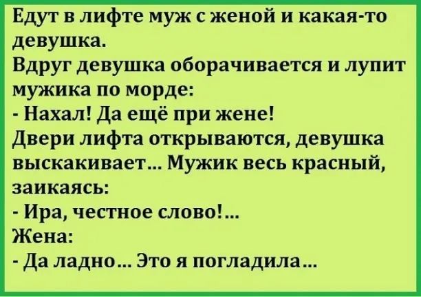 Едут в лифте муж с женой и какая то девушка Вдруг девушка оборачивается и лупит мужика по морде Нахал Да ещё при жене Двери лифта открываются девушка выскакивает Мужик ВЕСЬ красный ЗЗИКЗЯСЬ Ира честное слово Жена да ладно Это я погладила
