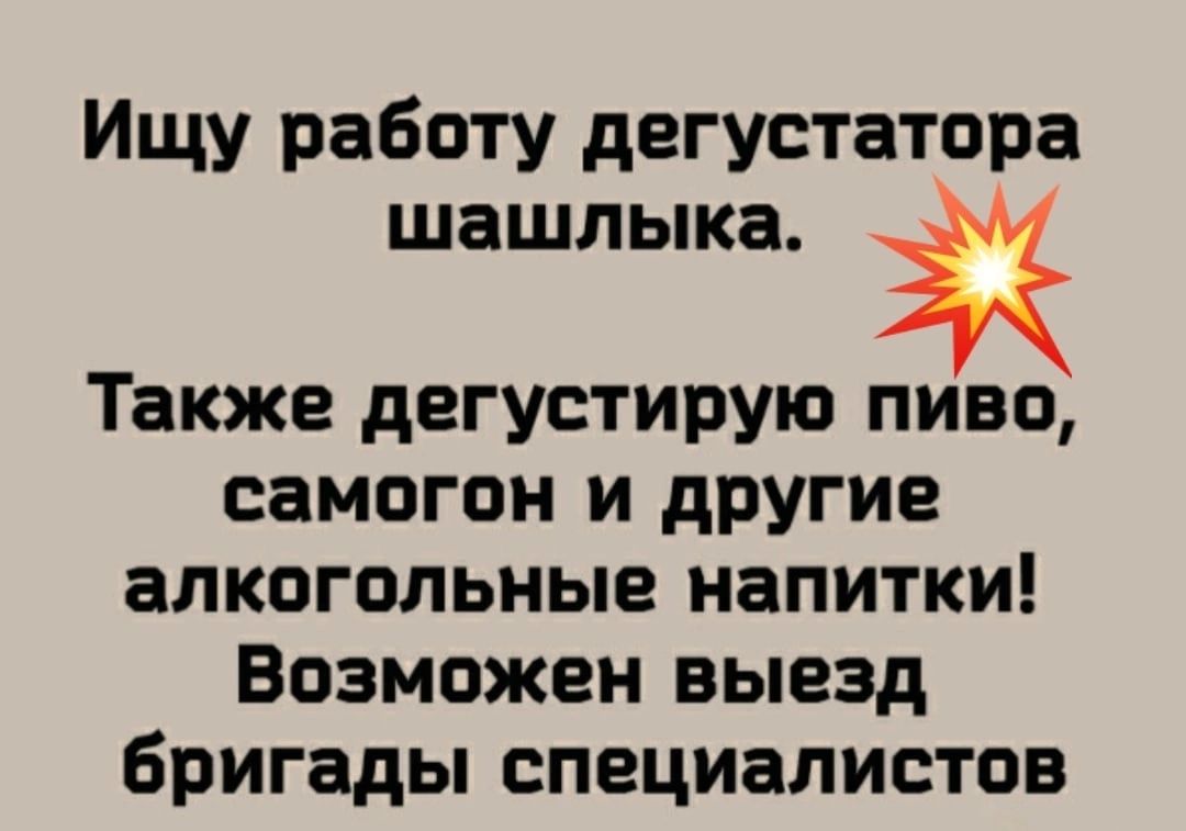 Ищу работу дегустатора шашлыка Также дегустирую пиво самогон и другие алкогольные напитки Возможен выезд бригады специалистов