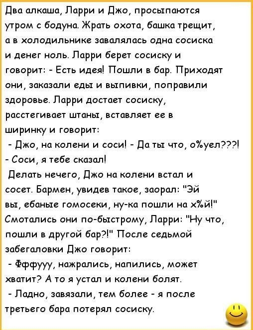 дип длкаша Ларри и Джо просыпаются утром бодуна Жрать охота башка трещит ц хплодипьникг завалялась одна сосиска и денег наль Ларри бврет сосиску и говорит Есть идвяі Пошли в бар Приходят они заказали еды и выпивки поправили здоровье Парри дистан сосиски рассигивдгг штаны вставляет ширинку и говоритт джо на колени и соси да ты что охуслгт Соси я гвбе сказал Делать нечего Джо на колени встал и сосет