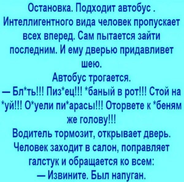 Остановка Подходит автобус Интеллигеитного вида человек пропускает всех вперед Сам пытается зайти последним И ему дверью придавливет шею Автобус трогается Бпть Пизец баиый в рот Стой на уй 0уепи лиарасы Оторвете к беням же голову Водитель тормозит открывает дверь Человек заходит в салон поправляет галстук и обращается ко всем Извините Был напуган