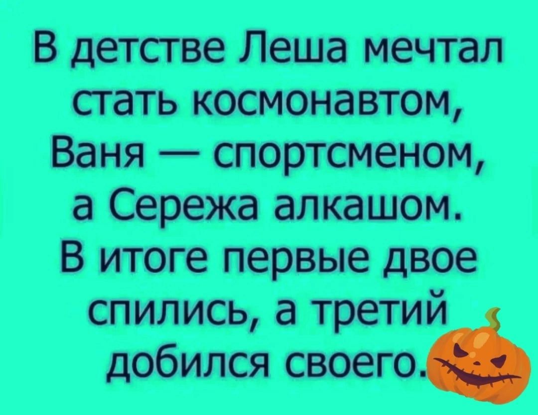 В детстве Леша мечтал стать космонавтом Ваня спортсменом а Сережа алкашом В итоге первые двое спились а третий добился своего