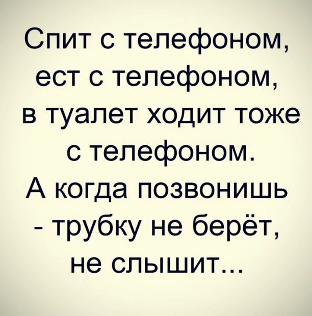 Спит с телефоном ест с телефоном в туалет ходит тоже с телефоном А когда позвонишь трубку не берёт не слышит