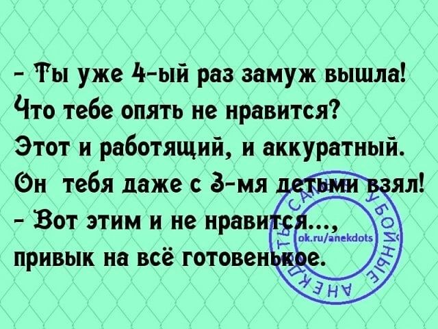 Ты уже 4ый раз замуж вышла Что тебе опять не нравится Этот и работящий и аккуратный Эн тебядажесё мя _ а Вот этим и не ирави привык на всё готовеи