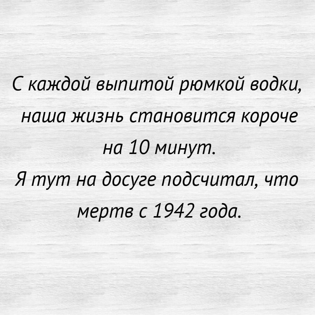 С каждой выпитой рюмкой водки наша жизнь становится короче на 10 минут Я тут на досуге подсчитал что мертв с 1942 года