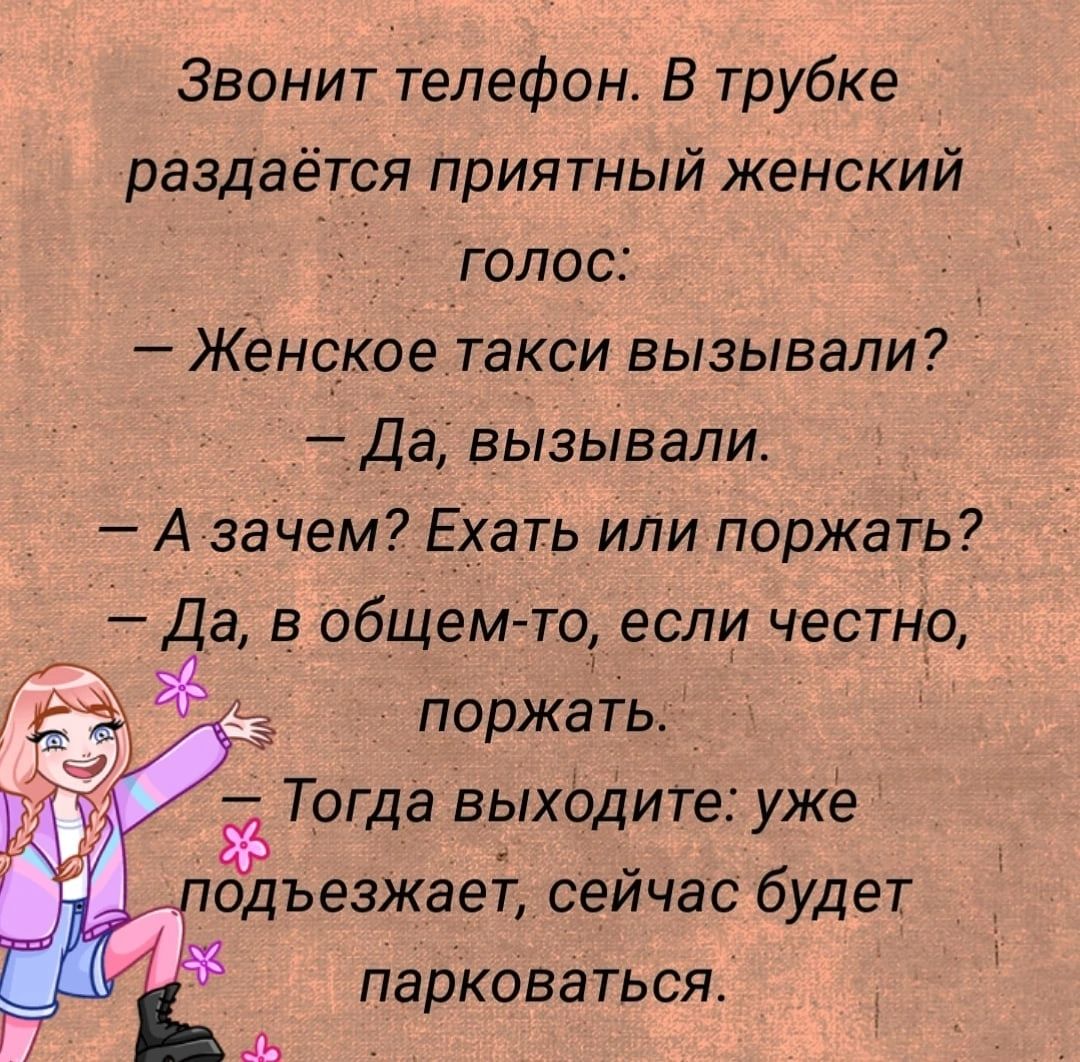 Звонит телефон В трубке раздаётся приятный женский голос Женекое такси  вызывали Да вызывали А зачем Ехать или поржать Да в общемто если честно  поржать Тогда выхЬдите уже пёъезжает сейчас будет парковаться -