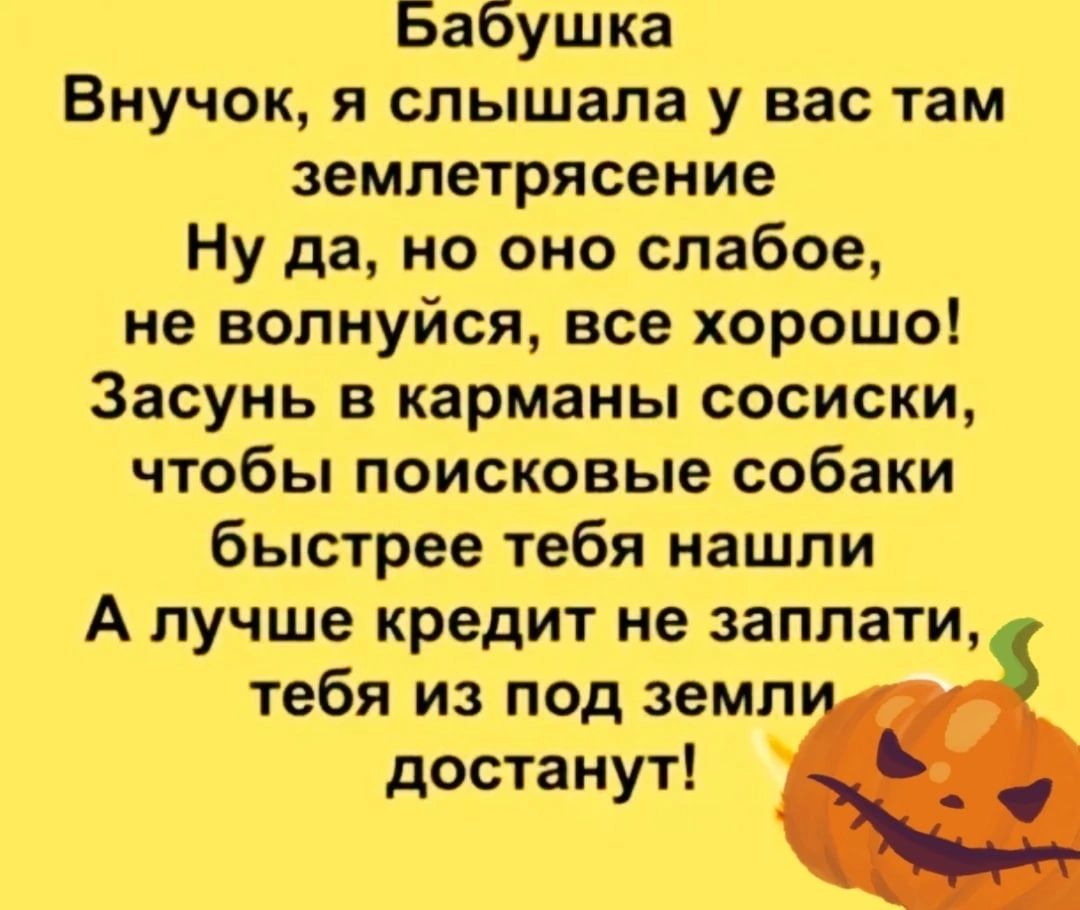 Бабушка Внучок я слышала у вас там землетрясение Ну да но оно слабое не волнуйся все хорошо Засунь в карманы сосиски чтобы поисковые собаки быстрее тебя нашли А лучше кредит не заплати тебя из под земп достанут